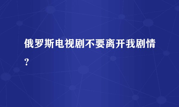 俄罗斯电视剧不要离开我剧情？