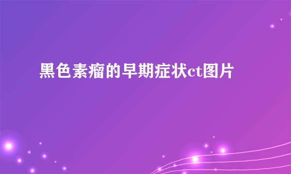 黑色素瘤的早期症状ct图片