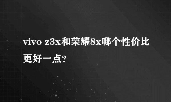 vivo z3x和荣耀8x哪个性价比更好一点？