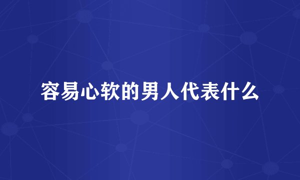 容易心软的男人代表什么