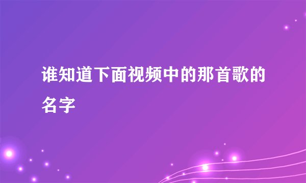 谁知道下面视频中的那首歌的名字
