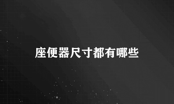 座便器尺寸都有哪些
