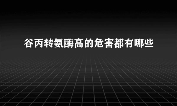 谷丙转氨酶高的危害都有哪些