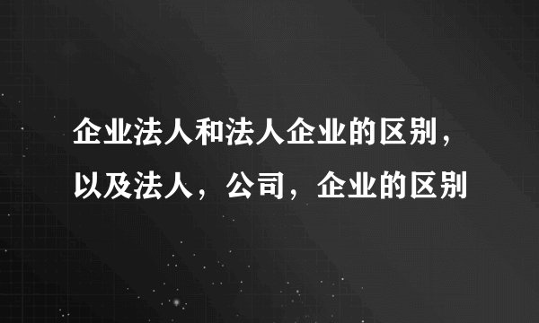 企业法人和法人企业的区别，以及法人，公司，企业的区别
