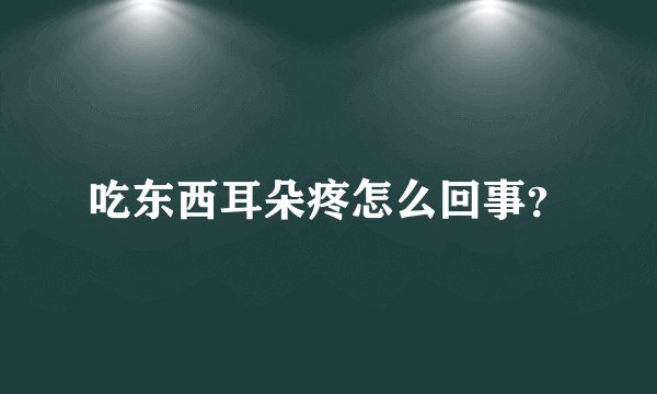 吃东西耳朵疼怎么回事?