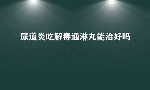 尿道炎吃解毒通淋丸能治好吗