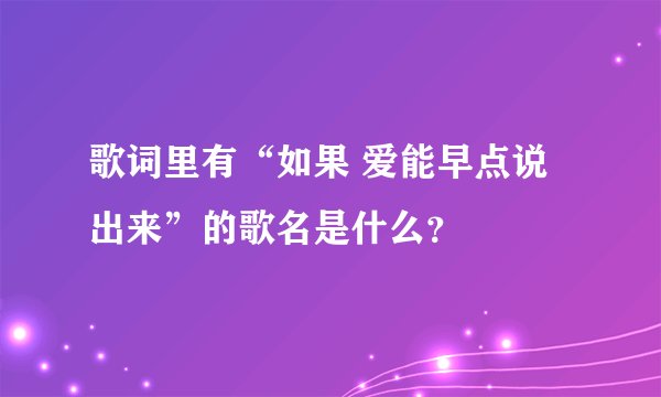歌词里有“如果 爱能早点说出来”的歌名是什么?