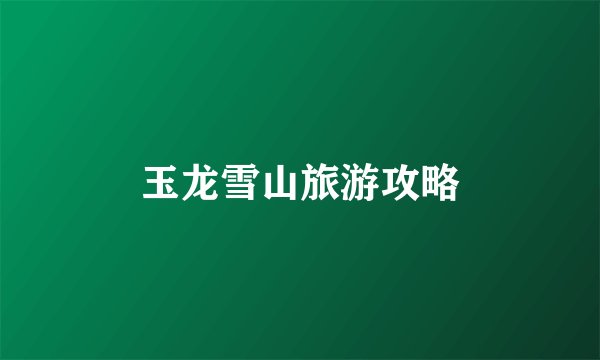 玉龙雪山旅游攻略