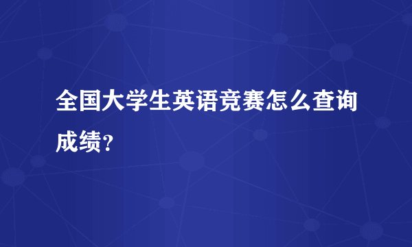全国大学生英语竞赛怎么查询成绩？