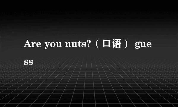 Are you nuts?（口语） guess
