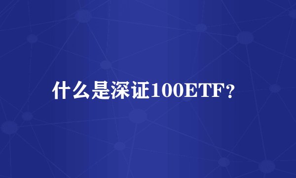 什么是深证100ETF？