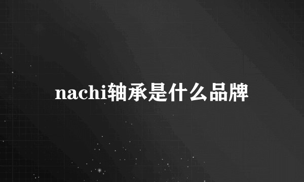 nachi轴承是什么品牌