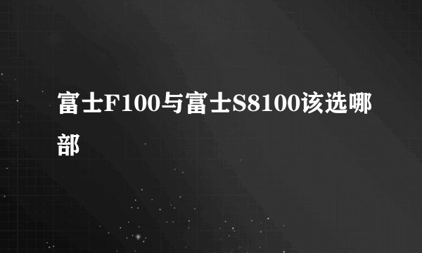 富士F100与富士S8100该选哪部