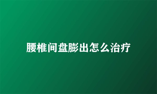 腰椎间盘膨出怎么治疗