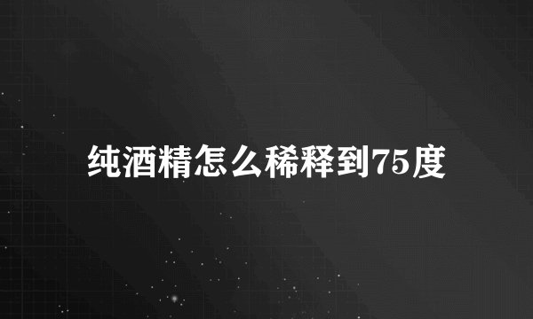 纯酒精怎么稀释到75度