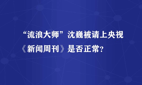 “流浪大师”沈巍被请上央视《新闻周刊》是否正常？