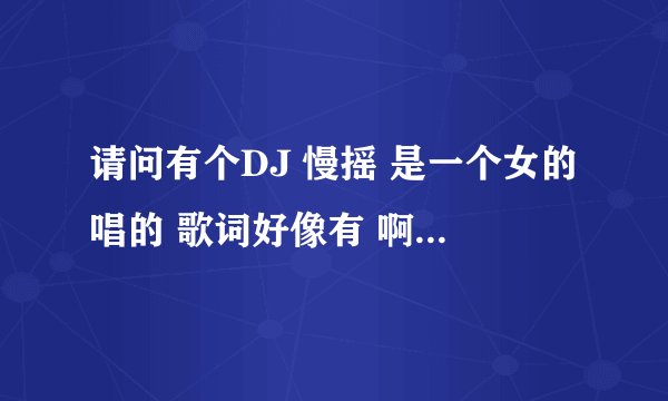 请问有个DJ 慢摇 是一个女的唱的 歌词好像有 啊呀呀呀呀 啊呀呀妈妈 很好听的。。就是找不到
