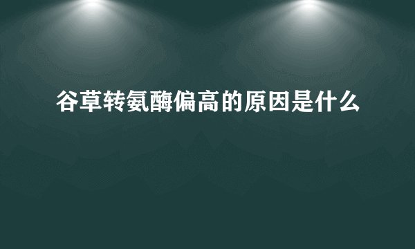谷草转氨酶偏高的原因是什么