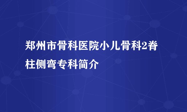 郑州市骨科医院小儿骨科2脊柱侧弯专科简介