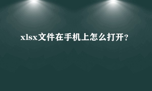 xlsx文件在手机上怎么打开?