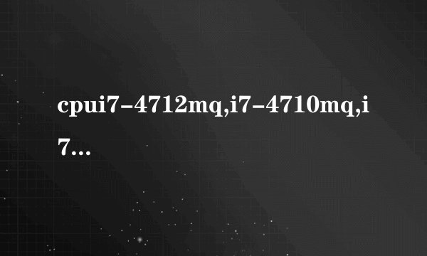 cpui7-4712mq,i7-4710mq,i7-4700mq哪个更好