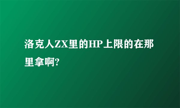 洛克人ZX里的HP上限的在那里拿啊?
