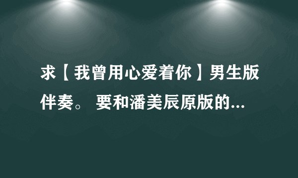 求【我曾用心爱着你】男生版伴奏。 要和潘美辰原版的音乐差不多的 不要DJ版的