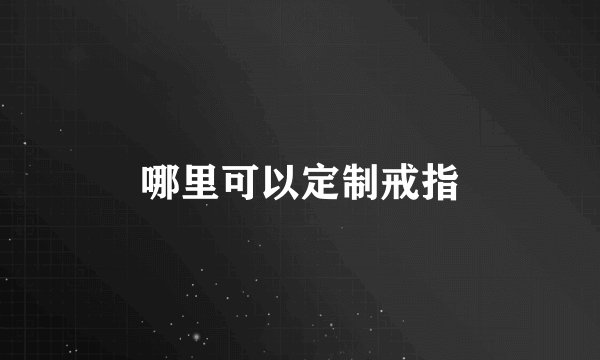 哪里可以定制戒指