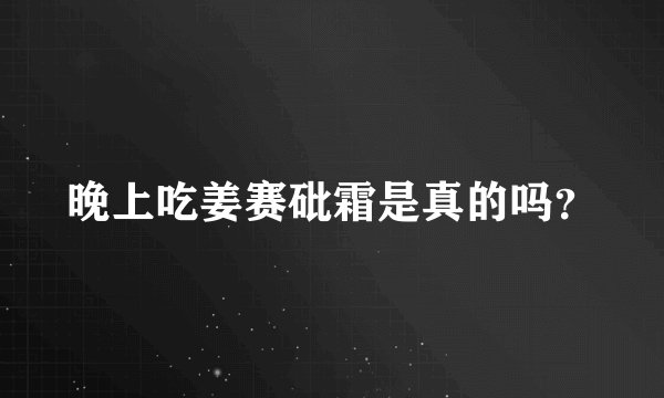 晚上吃姜赛砒霜是真的吗？