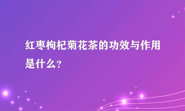 红枣枸杞菊花茶的功效与作用是什么？