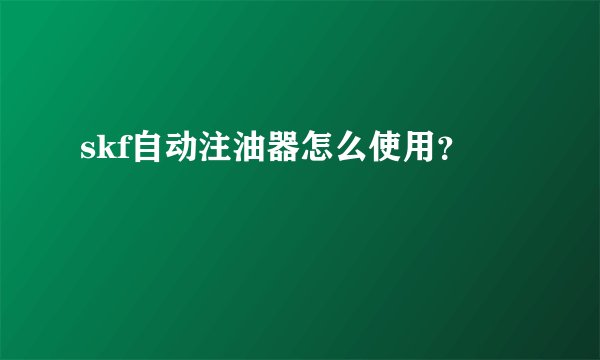 skf自动注油器怎么使用？