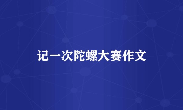 记一次陀螺大赛作文