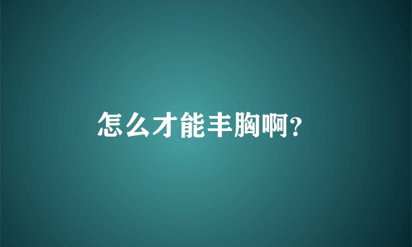 怎么才能丰胸啊？