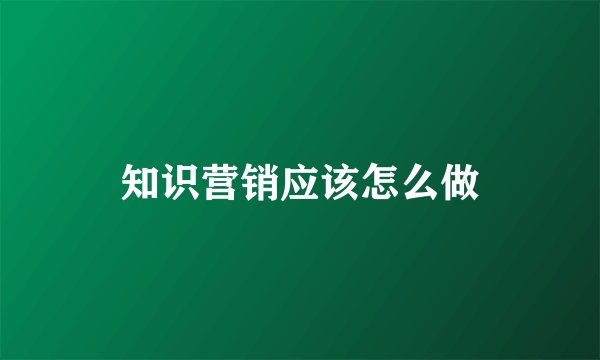 知识营销应该怎么做