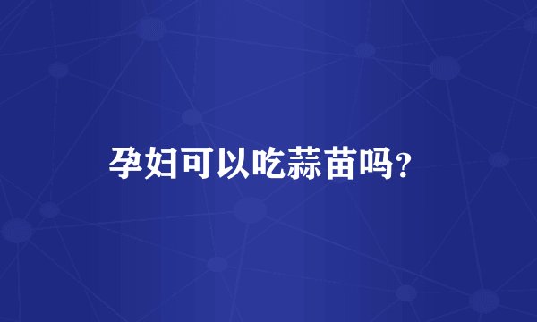 孕妇可以吃蒜苗吗？