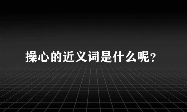 操心的近义词是什么呢？