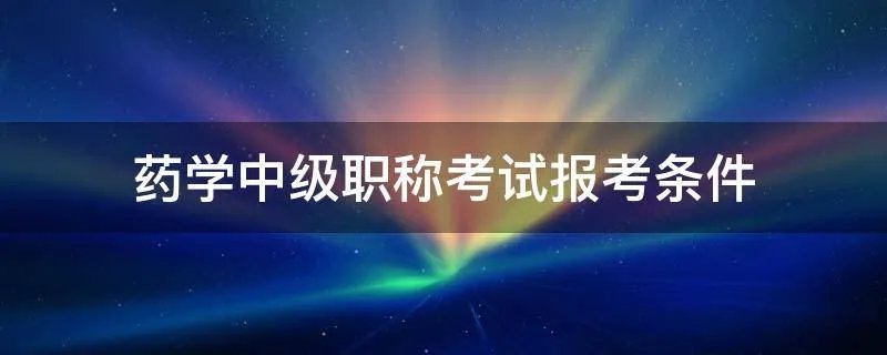药学中级职称考试报考条件