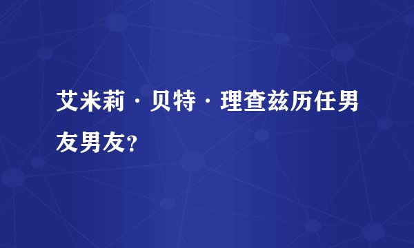 艾米莉·贝特·理查兹历任男友男友？