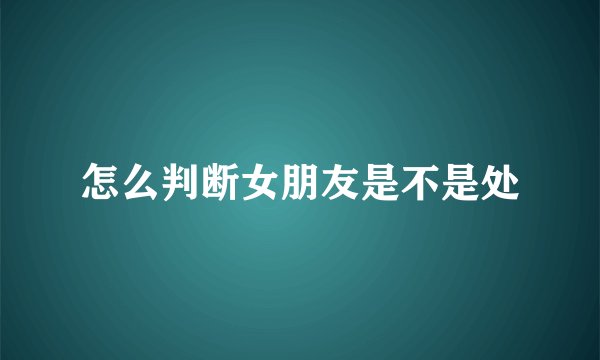 怎么判断女朋友是不是处