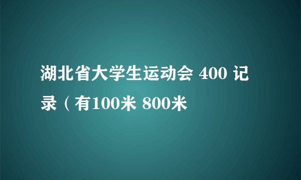 湖北省大学生运动会 400 记录(有100米 800米