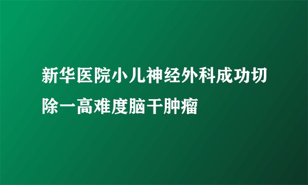新华医院小儿神经外科成功切除一高难度脑干肿瘤