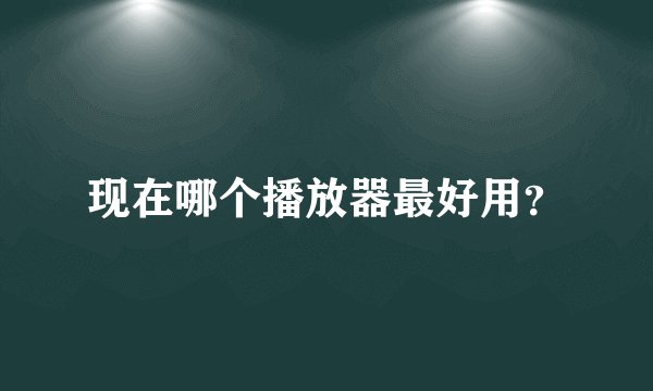 现在哪个播放器最好用？