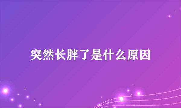 突然长胖了是什么原因