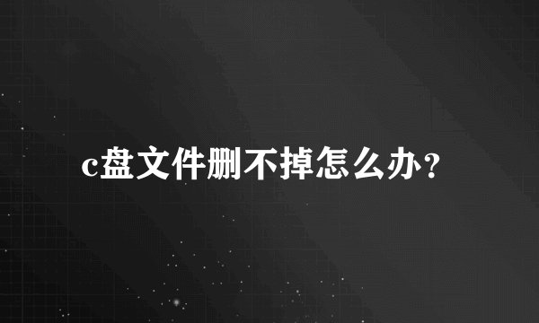 c盘文件删不掉怎么办？