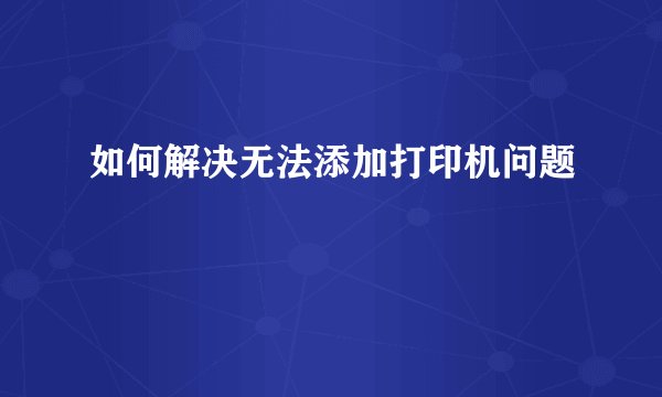 如何解决无法添加打印机问题