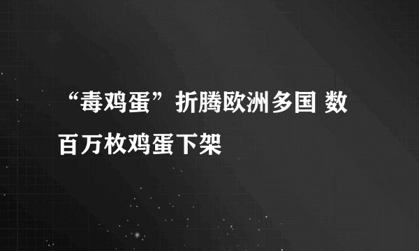 “毒鸡蛋”折腾欧洲多国 数百万枚鸡蛋下架