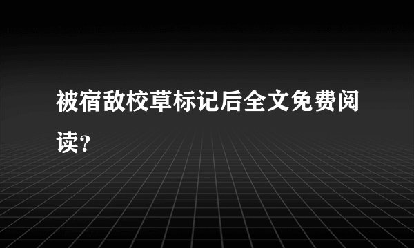 被宿敌校草标记后全文免费阅读？