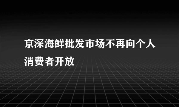 京深海鲜批发市场不再向个人消费者开放