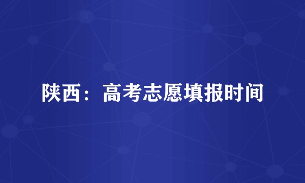 陕西:高考志愿填报时间
