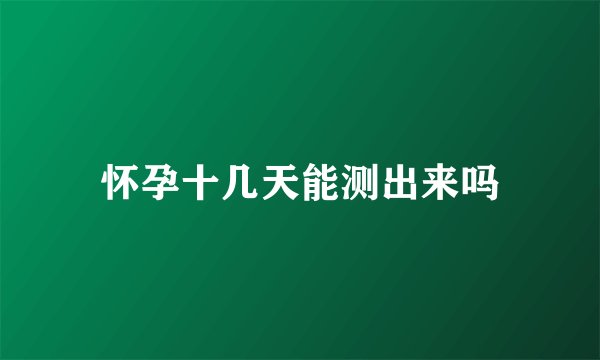 怀孕十几天能测出来吗